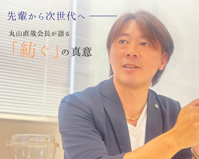 先輩から次世代へ — 丸山直哉会長が語る「紡ぐ」の真意